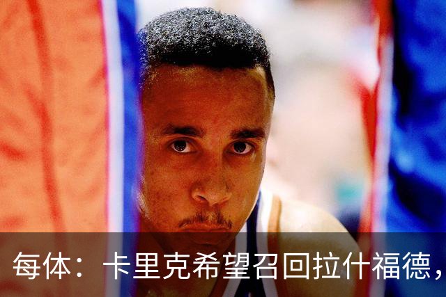 每体：卡里克希望召回拉什福德，费内巴切对他感兴趣